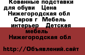 Кованные подставки для обуви › Цена ­ 2 250 - Нижегородская обл., Саров г. Мебель, интерьер » Детская мебель   . Нижегородская обл.